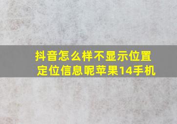 抖音怎么样不显示位置定位信息呢苹果14手机