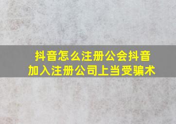 抖音怎么注册公会抖音加入注册公司上当受骗术