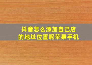 抖音怎么添加自己店的地址位置呢苹果手机