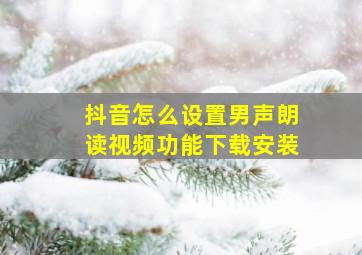 抖音怎么设置男声朗读视频功能下载安装