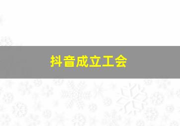 抖音成立工会