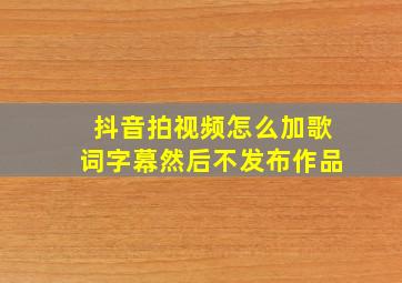 抖音拍视频怎么加歌词字幕然后不发布作品