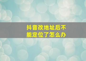 抖音改地址后不能定位了怎么办