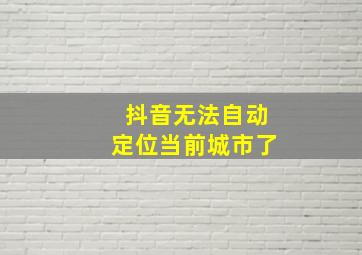 抖音无法自动定位当前城市了