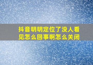 抖音明明定位了没人看见怎么回事啊怎么关闭