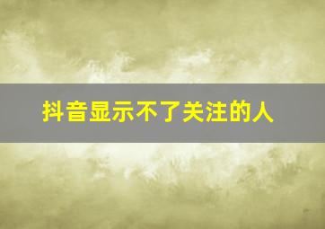 抖音显示不了关注的人