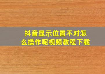 抖音显示位置不对怎么操作呢视频教程下载