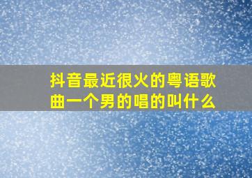 抖音最近很火的粤语歌曲一个男的唱的叫什么