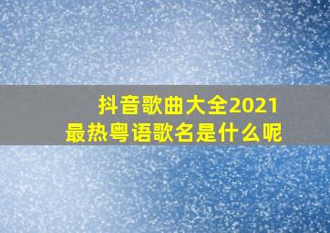 抖音歌曲大全2021最热粤语歌名是什么呢