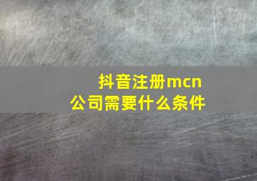 抖音注册mcn公司需要什么条件