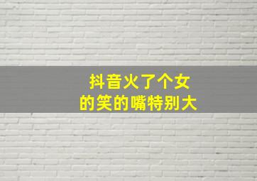 抖音火了个女的笑的嘴特别大