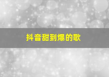 抖音甜到爆的歌