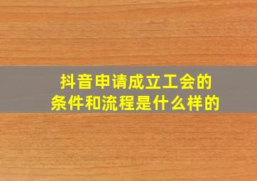 抖音申请成立工会的条件和流程是什么样的