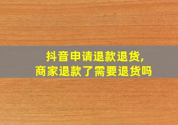 抖音申请退款退货,商家退款了需要退货吗