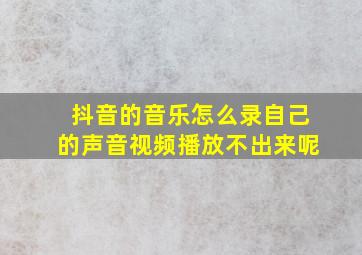 抖音的音乐怎么录自己的声音视频播放不出来呢