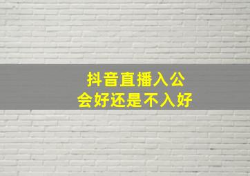 抖音直播入公会好还是不入好