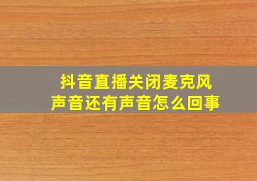 抖音直播关闭麦克风声音还有声音怎么回事