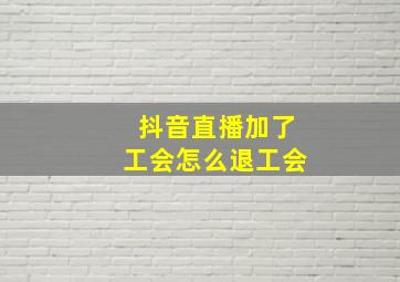 抖音直播加了工会怎么退工会