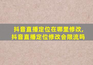 抖音直播定位在哪里修改,抖音直播定位修改会限流吗