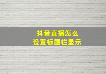 抖音直播怎么设置标题栏显示