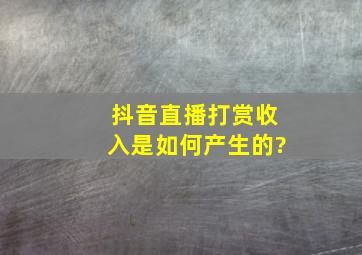 抖音直播打赏收入是如何产生的?