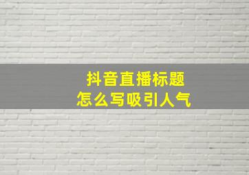 抖音直播标题怎么写吸引人气