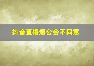 抖音直播退公会不同意