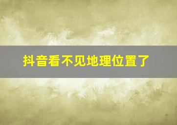 抖音看不见地理位置了