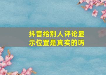 抖音给别人评论显示位置是真实的吗