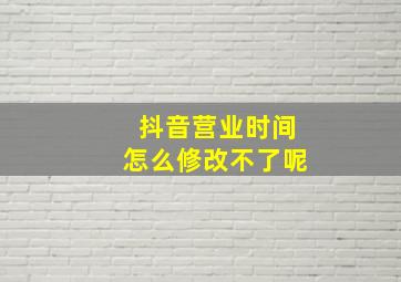 抖音营业时间怎么修改不了呢