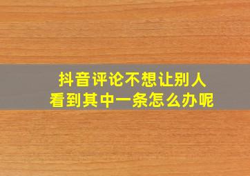 抖音评论不想让别人看到其中一条怎么办呢