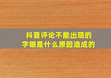 抖音评论不能出现的字眼是什么原因造成的