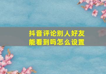 抖音评论别人好友能看到吗怎么设置