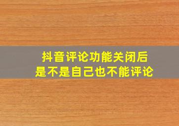 抖音评论功能关闭后是不是自己也不能评论