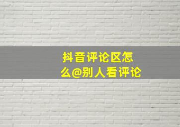 抖音评论区怎么@别人看评论