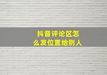 抖音评论区怎么发位置给别人