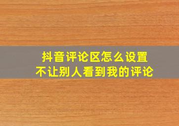 抖音评论区怎么设置不让别人看到我的评论