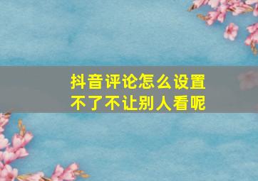 抖音评论怎么设置不了不让别人看呢