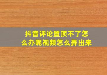 抖音评论置顶不了怎么办呢视频怎么弄出来