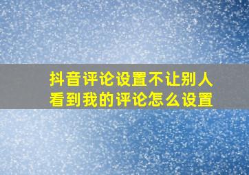 抖音评论设置不让别人看到我的评论怎么设置