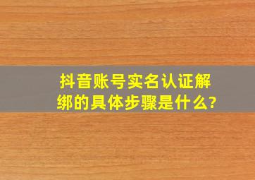 抖音账号实名认证解绑的具体步骤是什么?