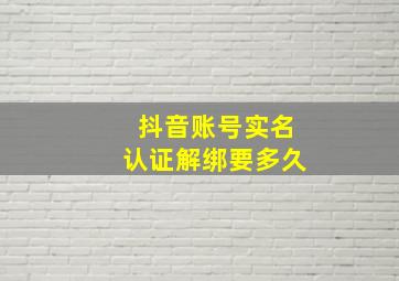 抖音账号实名认证解绑要多久