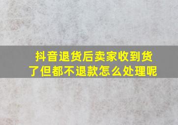 抖音退货后卖家收到货了但都不退款怎么处理呢