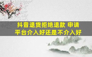 抖音退货拒绝退款 申请平台介入好还是不介入好