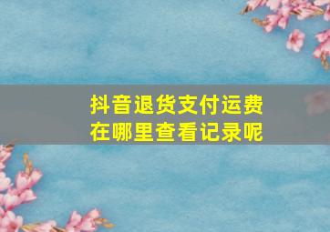 抖音退货支付运费在哪里查看记录呢