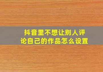 抖音里不想让别人评论自己的作品怎么设置