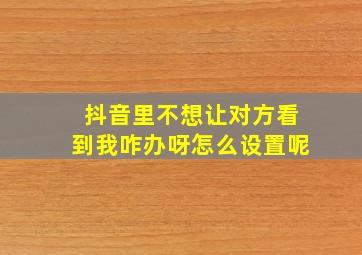 抖音里不想让对方看到我咋办呀怎么设置呢