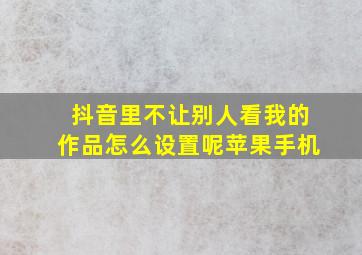 抖音里不让别人看我的作品怎么设置呢苹果手机