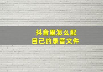 抖音里怎么配自己的录音文件