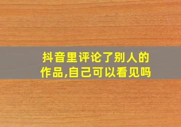 抖音里评论了别人的作品,自己可以看见吗